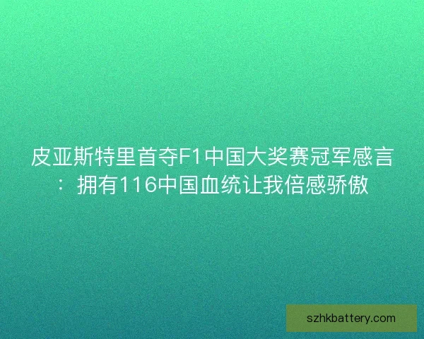 皮亚斯特里首夺F1中国大奖赛冠军感言：拥有116中国血统让我倍感骄傲