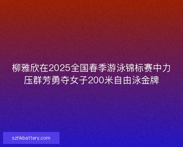 柳雅欣在2025全国春季游泳锦标赛中力压群芳勇夺女子200米自由泳金牌