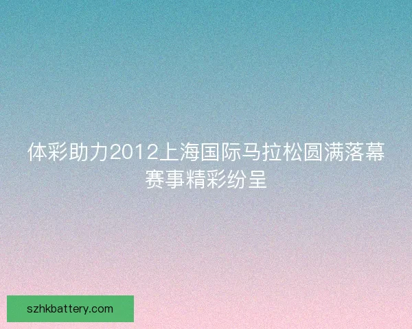 体彩助力2012上海国际马拉松圆满落幕赛事精彩纷呈