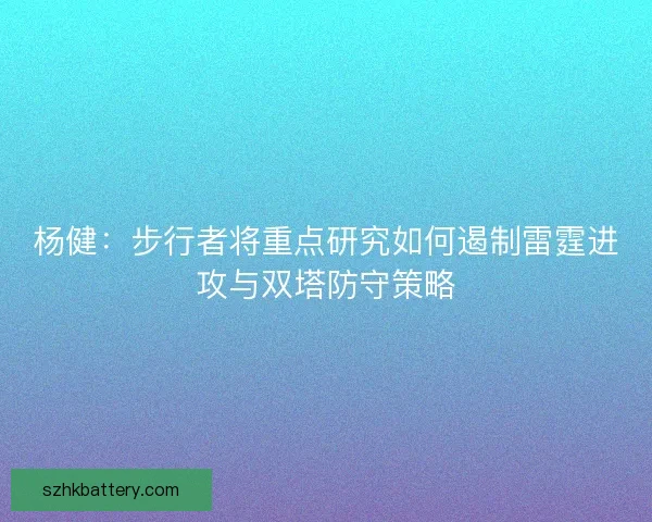 杨健:步行者将重点研究如何遏制雷霆进攻与双塔防守策略 杨健:步行者将重点研究如何遏制雷霆进攻与双塔防守策略