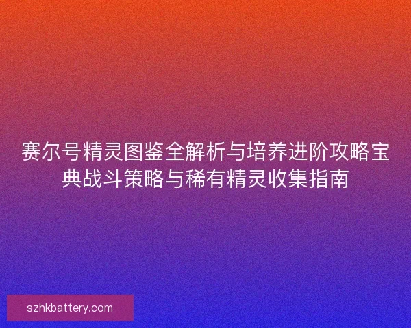 赛尔号精灵图鉴全解析与培养进阶攻略宝典战斗策略与稀有精灵收集指南