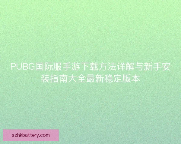 PUBG国际服手游下载方法详解与新手安装指南大全最新稳定版本