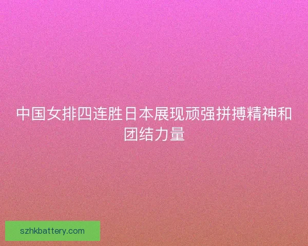 中国女排四连胜日本展现顽强拼搏精神和团结力量