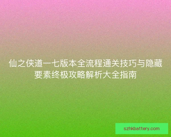 仙之侠道一七版本全流程通关技巧与隐藏要素终极攻略解析大全指南 仙之侠道一七版本全流程通关技巧与隐藏要素终极攻略解析大全指南