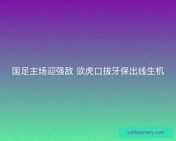 国足主场迎强敌 欲虎口拔牙保出线生机