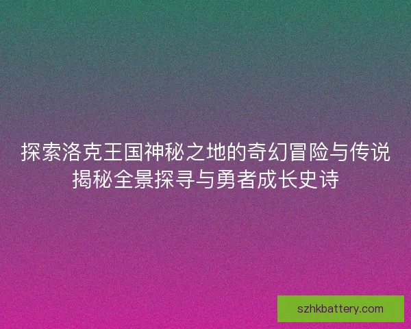 探索洛克王国神秘之地的奇幻冒险与传说揭秘全景探寻与勇者成长史诗