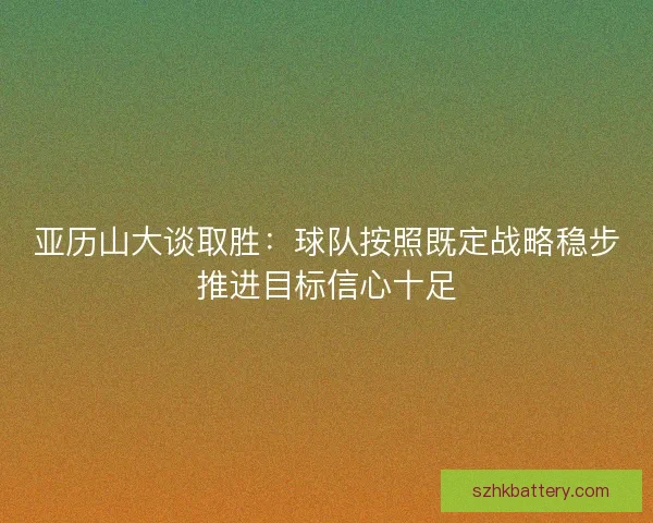 亚历山大谈取胜:球队按照既定战略稳步推进目标信心十足 亚历山大谈取胜:球队按照既定战略稳步推进目标信心十足
