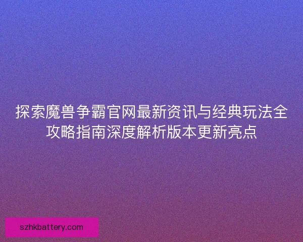 探索魔兽争霸官网最新资讯与经典玩法全攻略指南深度解析版本更新亮点
