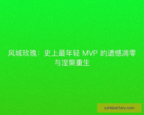 风城玫瑰：史上最年轻 MVP 的遗憾凋零与涅槃重生