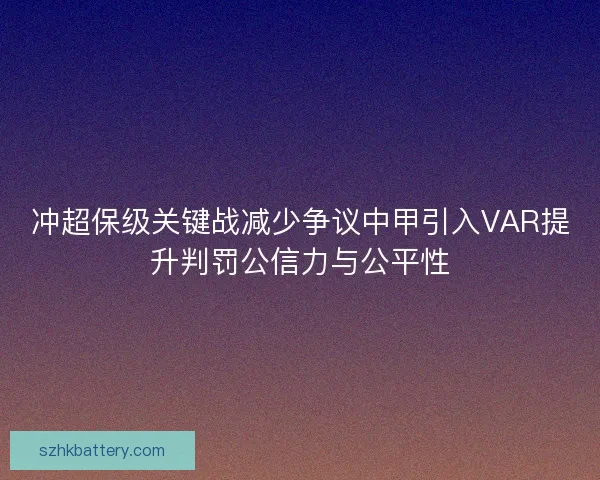 冲超保级关键战减少争议中甲引入VAR提升判罚公信力与公平性 冲超保级关键战减少争议中甲引入VAR提升判罚公信力与公平性