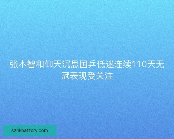 张本智和仰天沉思国乒低迷连续110天无冠表现受关注 张本智和仰天沉思国乒低迷连续110天无冠表现受关注