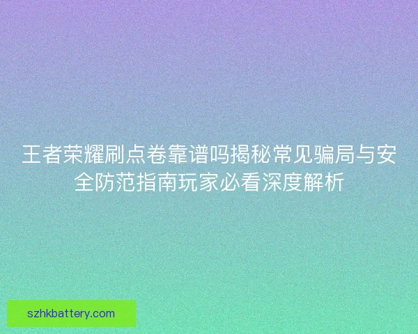 王者荣耀刷点卷靠谱吗揭秘常见骗局与安全防范指南玩家必看深度解析 王者荣耀刷点卷靠谱吗揭秘常见骗局与安全防范指南玩家必看深度解析