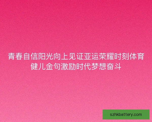 青春自信阳光向上见证亚运荣耀时刻体育健儿金句激励时代梦想奋斗 青春自信阳光向上见证亚运荣耀时刻体育健儿金句激励时代梦想奋斗