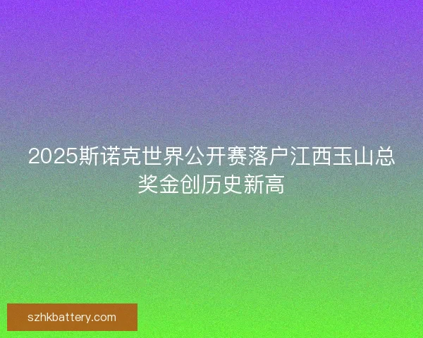 2025斯诺克世界公开赛落户江西玉山总奖金创历史新高 2025斯诺克世界公开赛落户江西玉山总奖金创历史新高