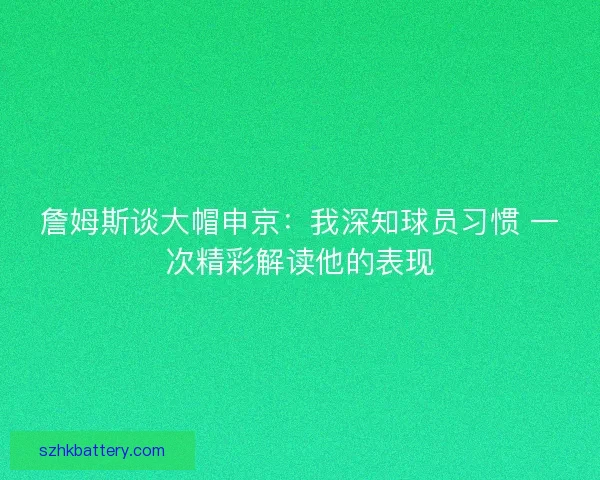 詹姆斯谈大帽申京：我深知球员习惯 一次精彩解读他的表现