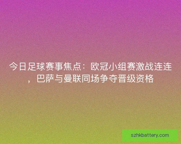 今日足球赛事焦点：欧冠小组赛激战连连，巴萨与曼联同场争夺晋级资格