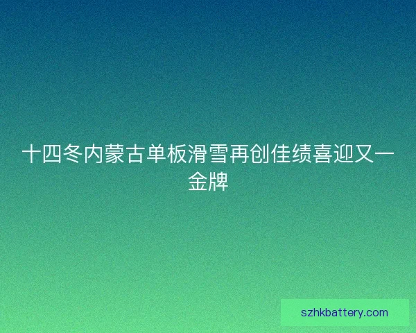 十四冬内蒙古单板滑雪再创佳绩喜迎又一金牌