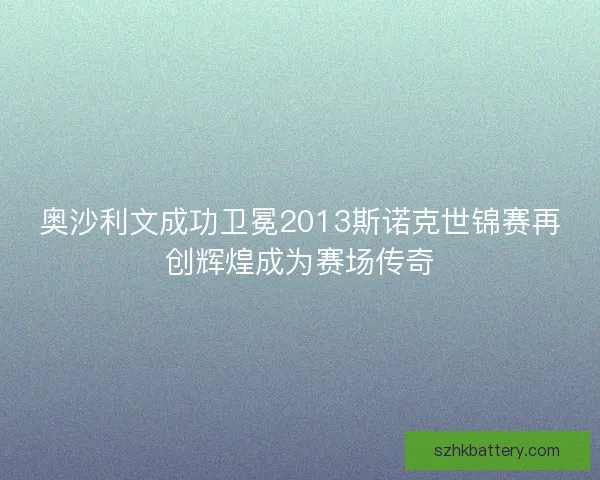 奥沙利文成功卫冕2013斯诺克世锦赛再创辉煌成为赛场传奇