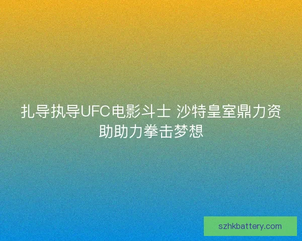 扎导执导UFC电影斗士 沙特皇室鼎力资助助力拳击梦想 扎导执导UFC电影斗士 沙特皇室鼎力资助助力拳击梦想
