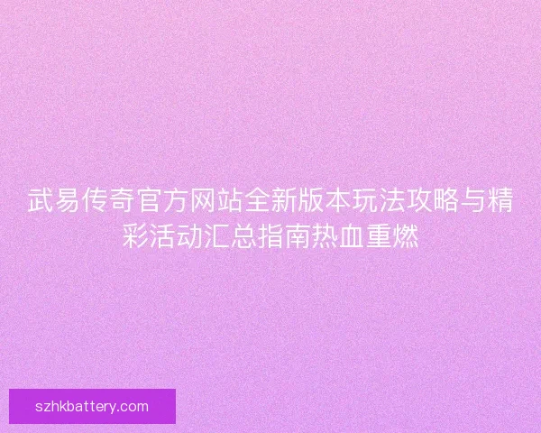 武易传奇官方网站全新版本玩法攻略与精彩活动汇总指南热血重燃