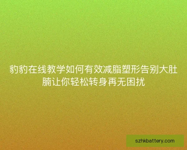 豹豹在线教学如何有效减脂塑形告别大肚腩让你轻松转身再无困扰