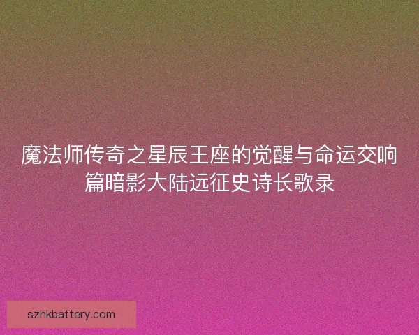 魔法师传奇之星辰王座的觉醒与命运交响篇暗影大陆远征史诗长歌录