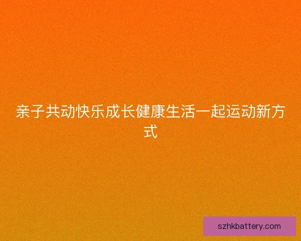 亲子共动快乐成长健康生活一起运动新方式