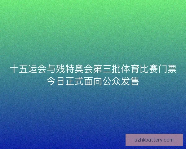 十五运会与残特奥会第三批体育比赛门票今日正式面向公众发售
