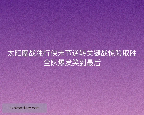 太阳鏖战独行侠末节逆转关键战惊险取胜全队爆发笑到最后 太阳鏖战独行侠末节逆转关键战惊险取胜全队爆发笑到最后