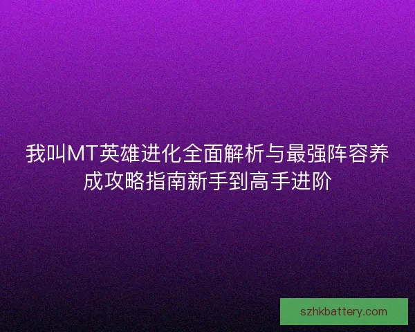 我叫MT英雄进化全面解析与最强阵容养成攻略指南新手到高手进阶