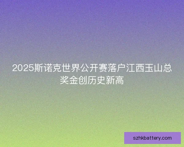 2025斯诺克世界公开赛落户江西玉山总奖金创历史新高