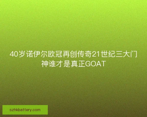 40岁诺伊尔欧冠再创传奇21世纪三大门神谁才是真正GOAT 40岁诺伊尔欧冠再创传奇21世纪三大门神谁才是真正GOAT