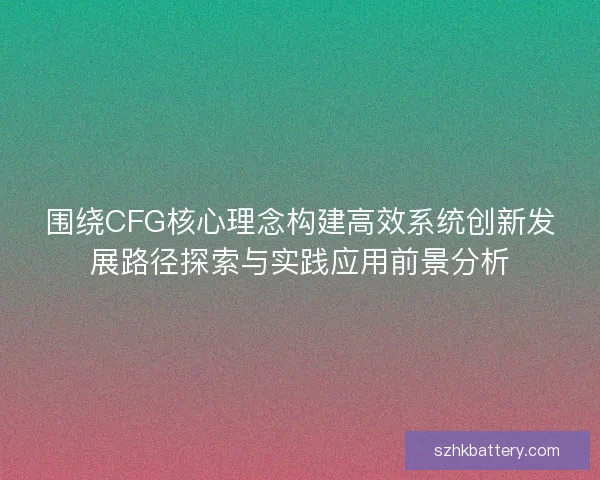 围绕CFG核心理念构建高效系统创新发展路径探索与实践应用前景分析 围绕CFG核心理念构建高效系统创新发展路径探索与实践应用前景分析